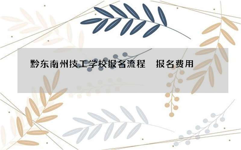 黔东南州技工学校报名流程 报名费用